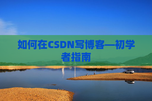 如何在CSDN写博客—初学者指南